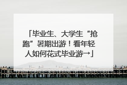 毕业生、大学生“抢跑”暑期出游！看年轻人如何花式毕业游→